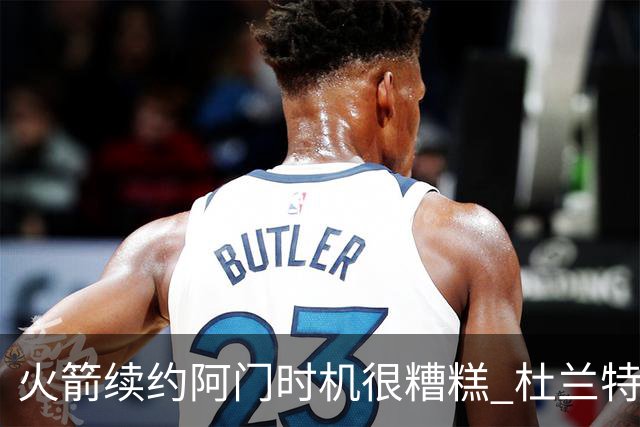 火箭续约阿门时机很糟糕 杜兰特会因此加速逃离？